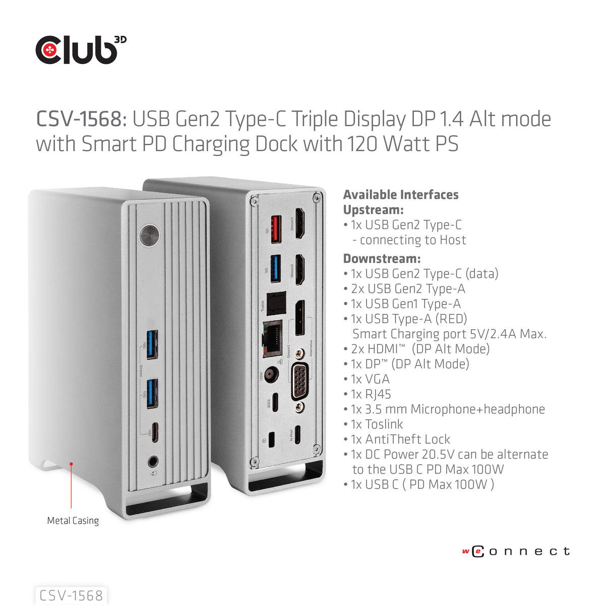 CLUB3D Universal Docking station Metal casing 1x USB Gen2 Type-C (data) 2x USB Gen2 Type-A Female 1x USB Gen1 Type-A Female 1x USB Type-A (RED) Smart Charging port 5V/2.4A Max. • 2x HDMI™ (DP Alt Mode) 1x DP™ (DP Alt Mode) hdr 1x VGA 1x RJ45+ 120 Watt